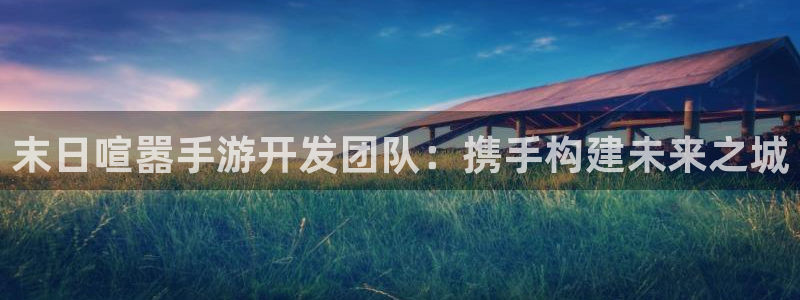 三牛娱乐官网登录入口下载安装：末日喧嚣手游开发团队：携手构建