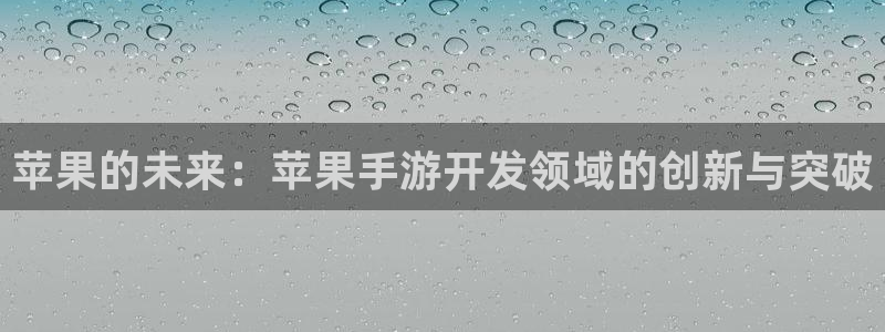 三牛娱乐登录：苹果的未来：苹果手游开发领域的创新与突破