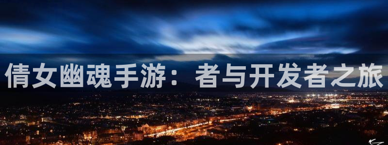 三牛娱乐管网怎么样：倩女幽魂手游：者与开发者之旅