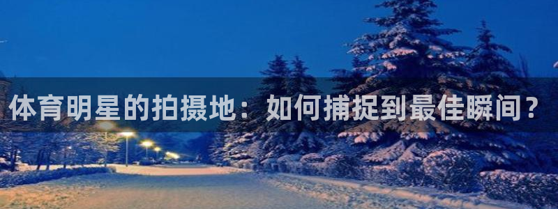 bsports官网 必一运动：体育明星的拍摄地：如何捕捉到最佳瞬间？